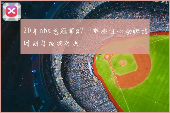 20年nba总冠军g7:那些惊心动魄的时刻与经典对决