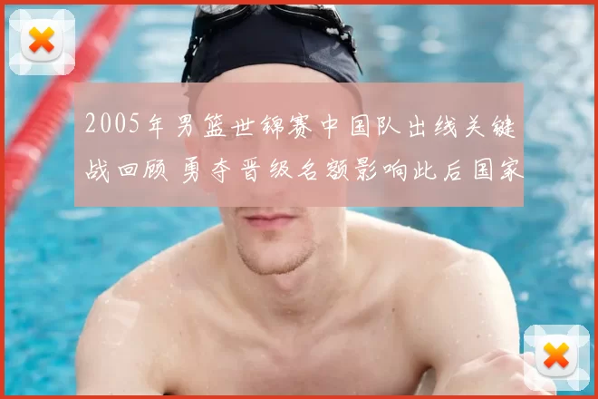 2005年男篮世锦赛中国队出线关键战回顾 勇夺晋级名额影响此后国家队布局