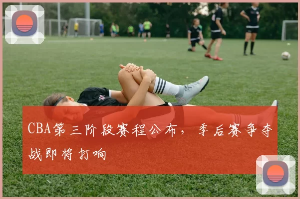 CBA第三阶段赛程公布，季后赛争夺战即将打响