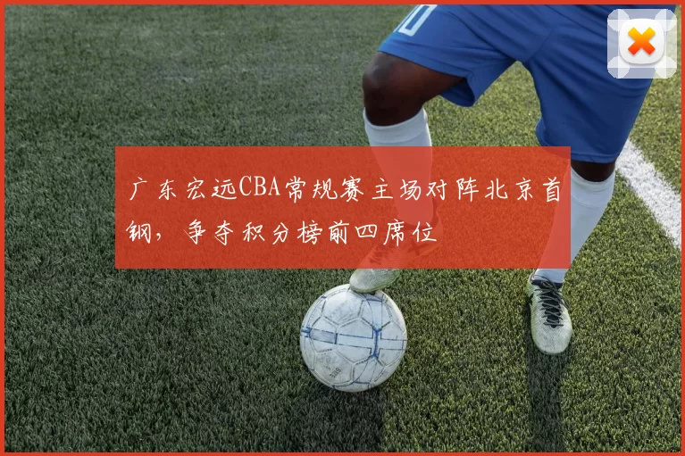 广东宏远CBA常规赛主场对阵北京首钢，争夺积分榜前四席位
