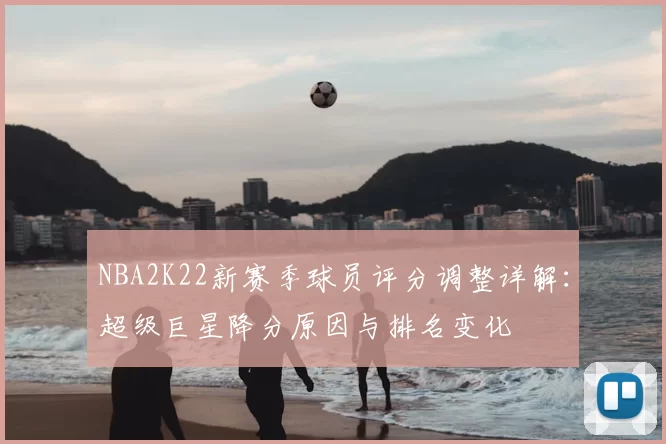 NBA2K22新赛季球员评分调整详解:超级巨星降分原因与排名变化