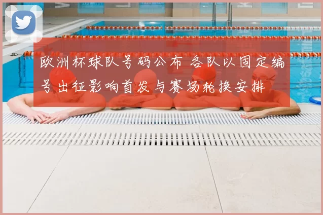 欧洲杯球队号码公布 各队以固定编号出征影响首发与赛场轮换安排
