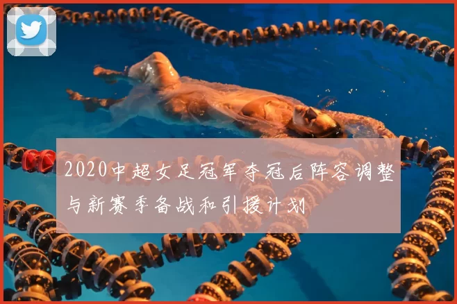 2020中超女足冠军夺冠后阵容调整与新赛季备战和引援计划