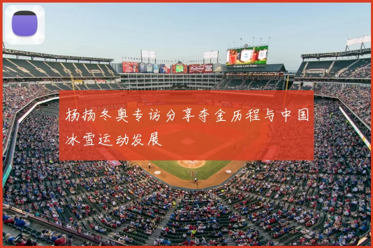 杨扬冬奥专访分享夺金历程与中国冰雪运动发展