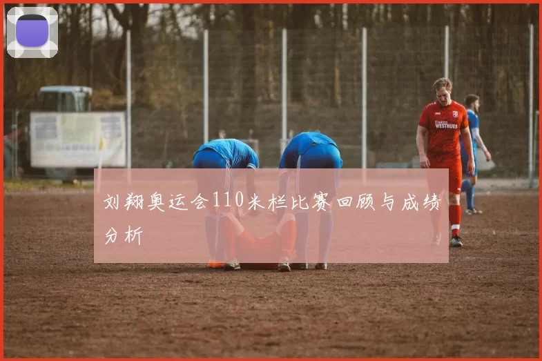 刘翔奥运会110米栏比赛回顾与成绩分析