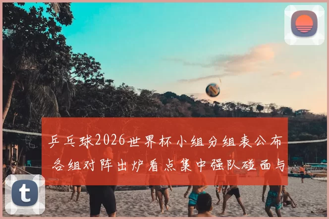乒乓球2026世界杯小组分组表公布 各组对阵出炉看点集中强队碰面与晋级形势