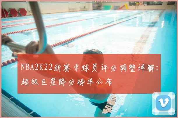 NBA2K22新赛季球员评分调整详解：超级巨星降分榜单公布