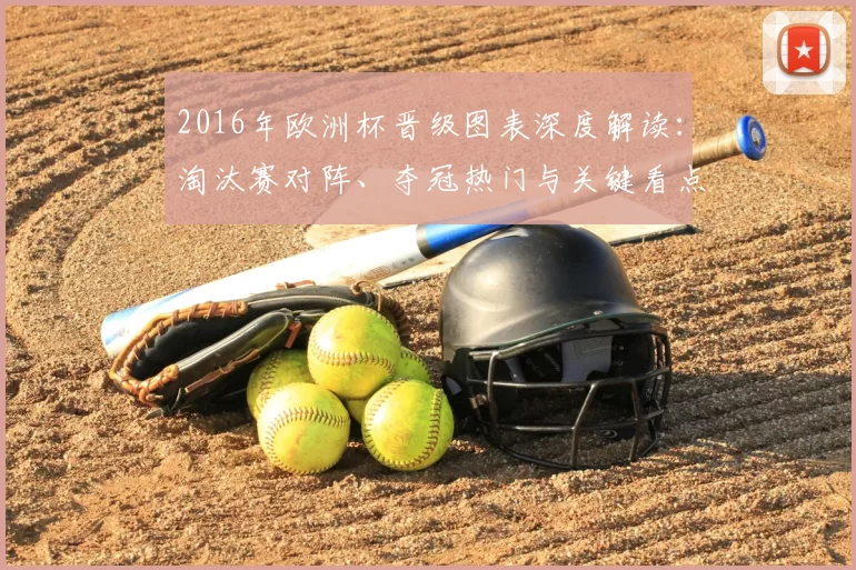 2016年欧洲杯晋级图表深度解读:淘汰赛对阵、夺冠热门与关键看点