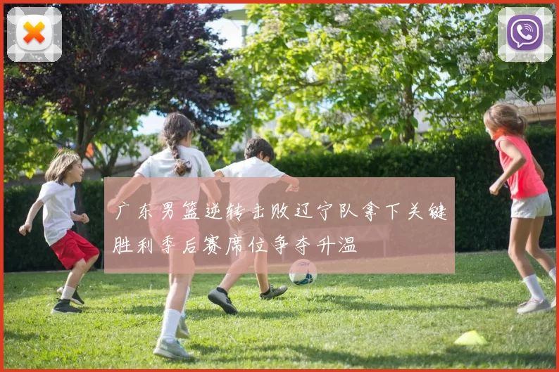 广东男篮逆转击败辽宁队拿下关键胜利季后赛席位争夺升温