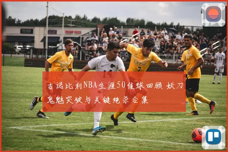 吉诺比利NBA生涯50佳球回顾 妖刀鬼魅突破与关键绝杀合集