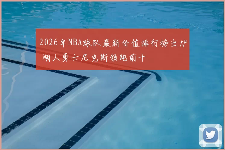 2026年NBA球队最新价值排行榜出炉 湖人勇士尼克斯领跑前十