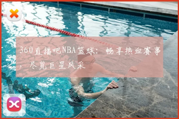 360直播吧NBA篮球：畅享热血赛事，尽览巨星风采