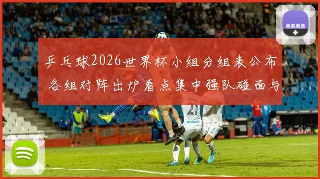 乒乓球2026世界杯小组分组表公布 各组对阵出炉看点集中强队碰面与晋级形势