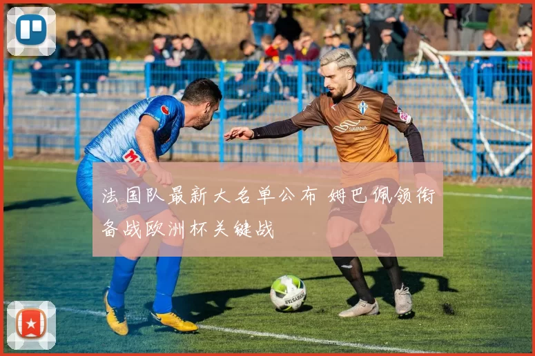 法国队最新大名单公布 姆巴佩领衔备战欧洲杯关键战