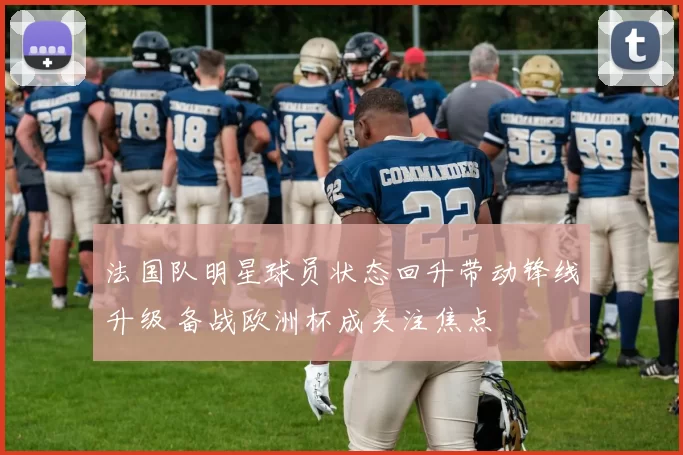 法国队明星球员状态回升带动锋线升级 备战欧洲杯成关注焦点