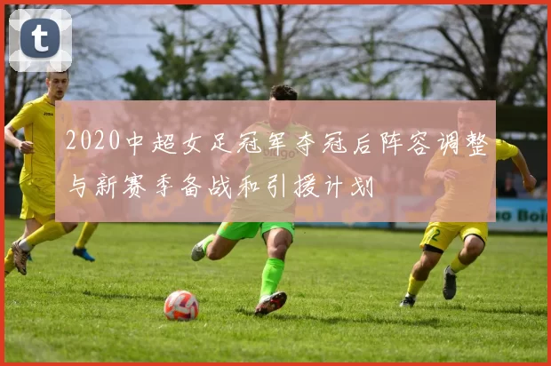 2020中超女足冠军夺冠后阵容调整与新赛季备战和引援计划