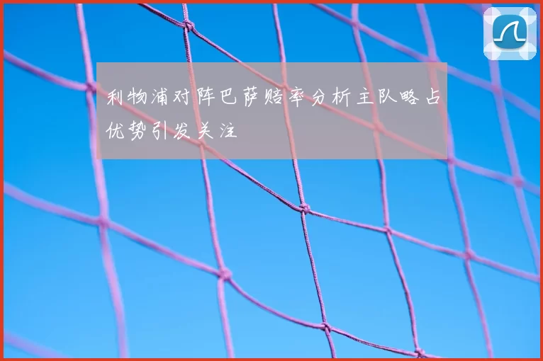 利物浦对阵巴萨赔率分析主队略占优势引发关注