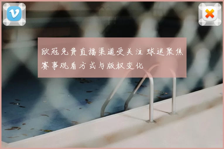 欧冠免费直播渠道受关注 球迷聚焦赛事观看方式与版权变化