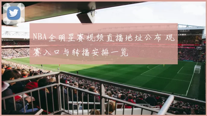 NBA全明星赛视频直播地址公布 观赛入口与转播安排一览