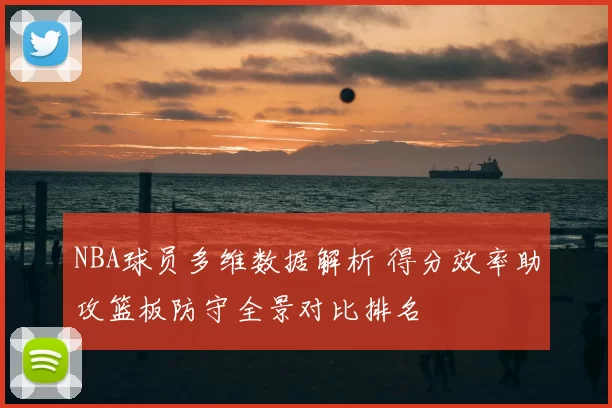 NBA球员多维数据解析 得分效率助攻篮板防守全景对比排名