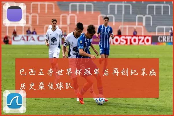 巴西五夺世界杯冠军后再创纪录成历史最佳球队