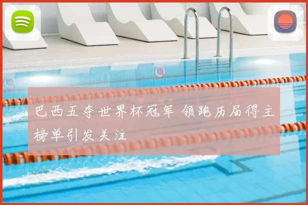 巴西五夺世界杯冠军 领跑历届得主榜单引发关注