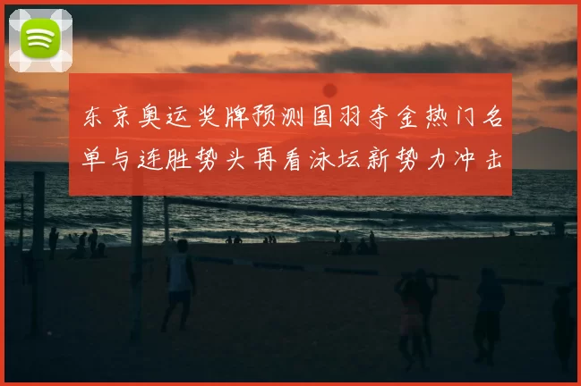 东京奥运奖牌预测国羽夺金热门名单与连胜势头再看泳坛新势力冲击