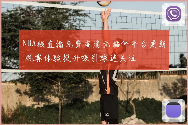 NBA线直播免费高清无插件平台更新 观赛体验提升吸引球迷关注