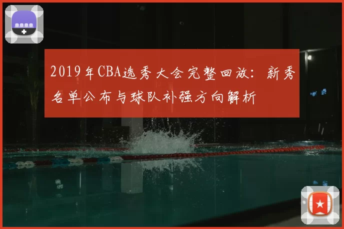 2019年CBA选秀大会完整回放：新秀名单公布与球队补强方向解析