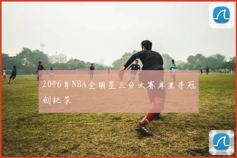 2016年NBA全明星三分大赛库里夺冠创纪录