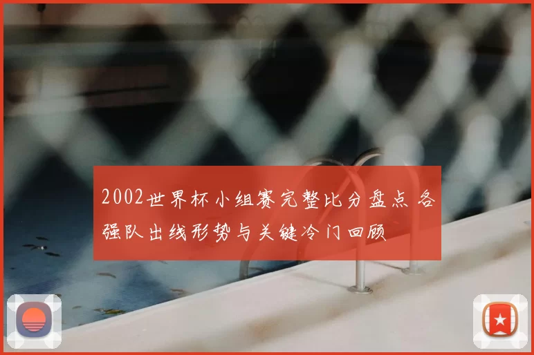 2002世界杯小组赛完整比分盘点 各强队出线形势与关键冷门回顾