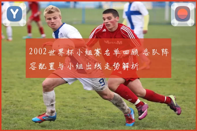 2002世界杯小组赛名单回顾 各队阵容配置与小组出线走势解析