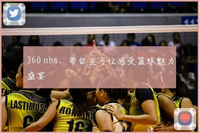 360 nba,带你全方位感受篮球魅力盛宴