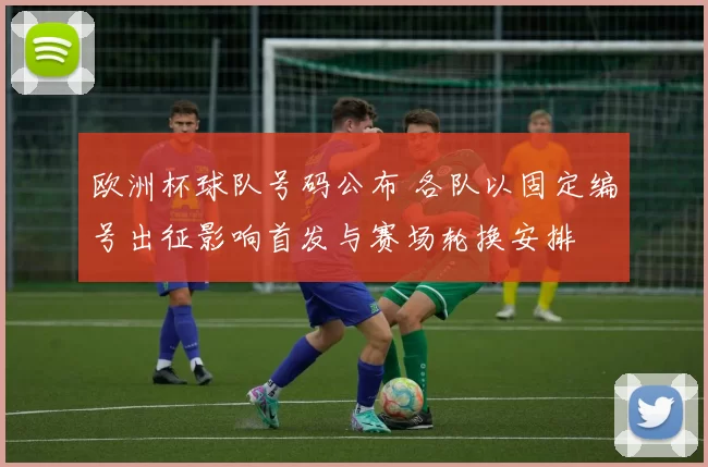 欧洲杯球队号码公布 各队以固定编号出征影响首发与赛场轮换安排