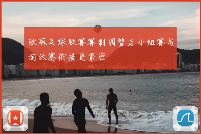 欧冠足球联赛赛制调整后小组赛与淘汰赛衔接更紧密