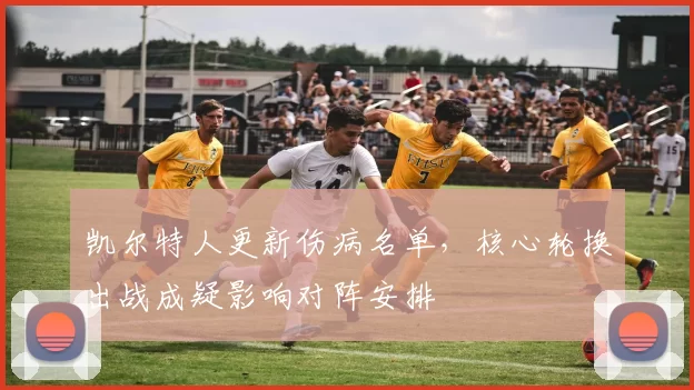 凯尔特人更新伤病名单，核心轮换出战成疑影响对阵安排