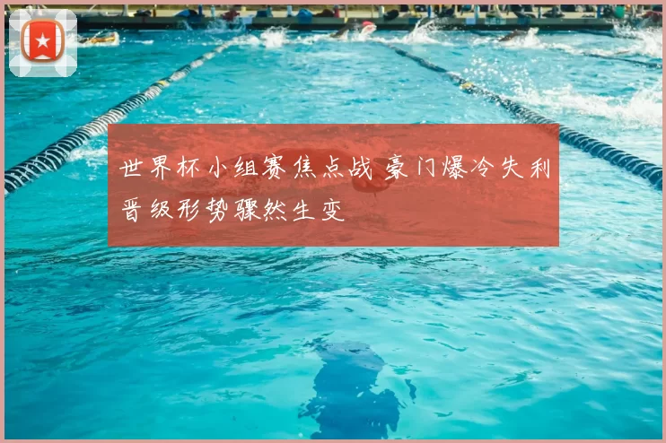 世界杯小组赛焦点战 豪门爆冷失利晋级形势骤然生变