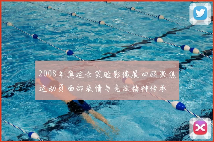 2008年奥运会笑脸影像展回顾聚焦运动员面部表情与竞技精神传承