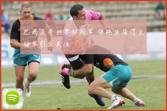 巴西五夺世界杯冠军 领跑历届得主榜单引发关注