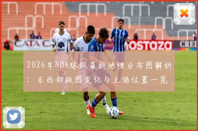 2026年NBA球队最新地理分布图解析:东西部版图变化与主场位置一览