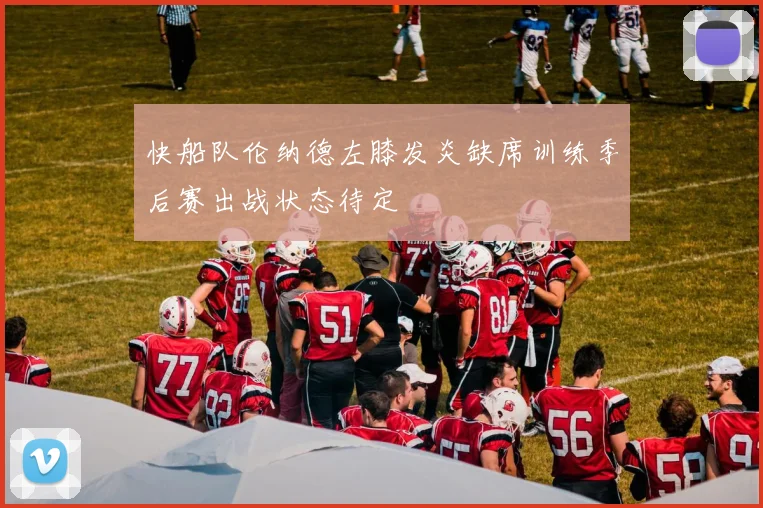 快船队伦纳德左膝发炎缺席训练季后赛出战状态待定