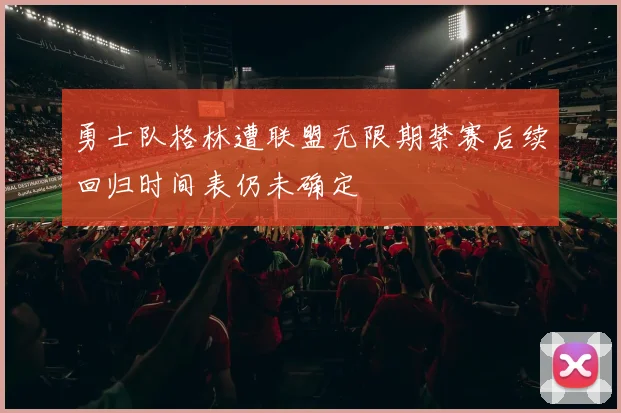 勇士队格林遭联盟无限期禁赛后续回归时间表仍未确定