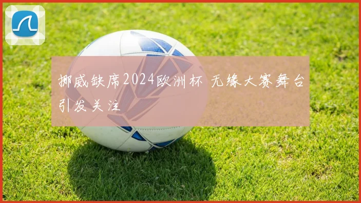 挪威缺席2024欧洲杯 无缘大赛舞台引发关注