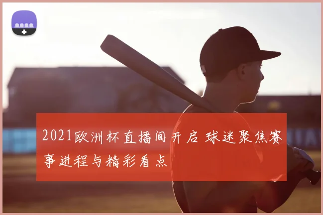 2021欧洲杯直播间开启 球迷聚焦赛事进程与精彩看点