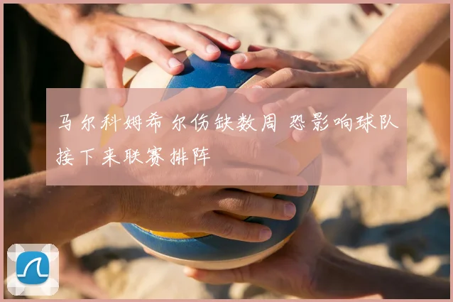 马尔科姆希尔伤缺数周 恐影响球队接下来联赛排阵