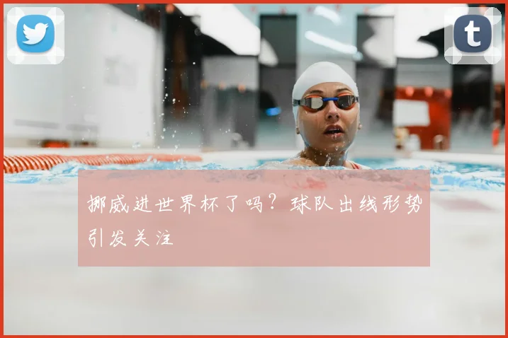 挪威进世界杯了吗?球队出线形势引发关注