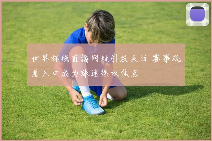 世界杯线直播网址引发关注 赛事观看入口成为球迷热议焦点