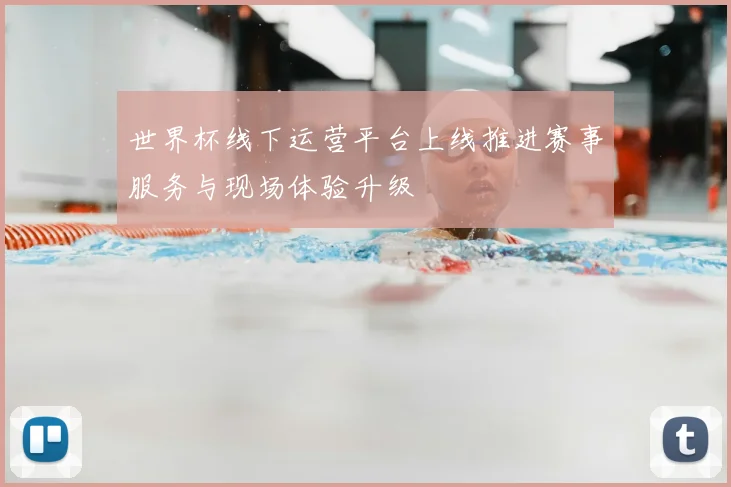 世界杯线下运营平台上线推进赛事服务与现场体验升级