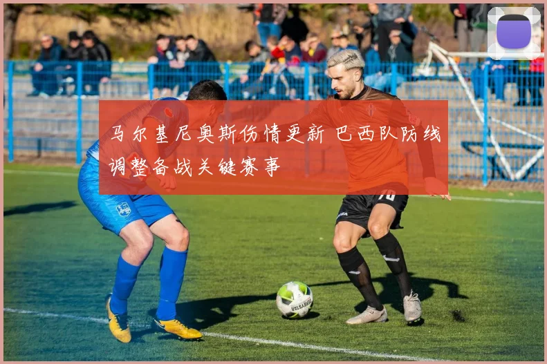 马尔基尼奥斯伤情更新 巴西队防线调整备战关键赛事