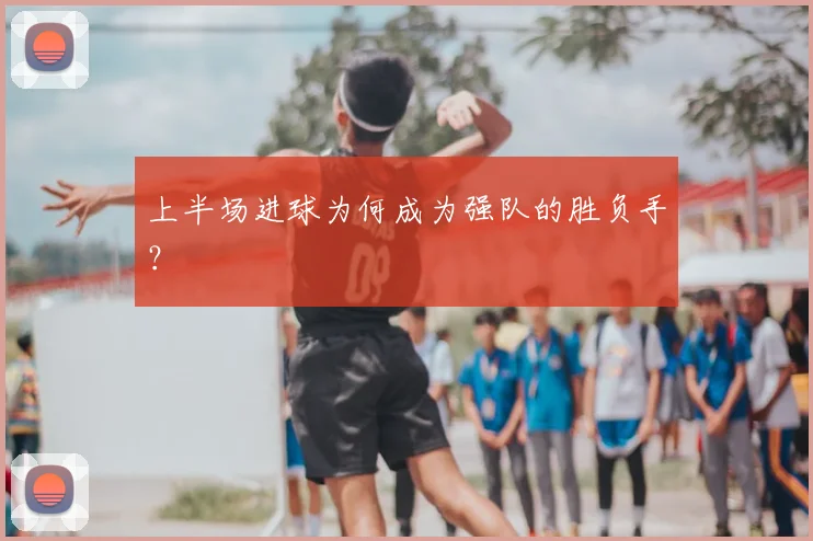 上半场进球为何成为强队的胜负手?